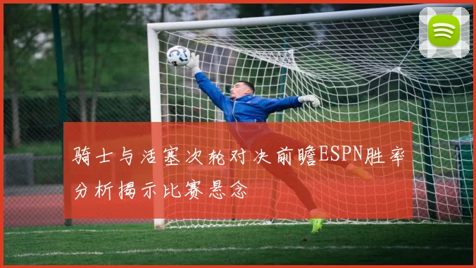 骑士与活塞次轮对决前瞻ESPN胜率分析揭示比赛悬念
