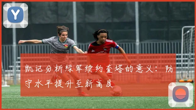 凯记分析绿军续约奎塔的意义：防守水平提升至新高度