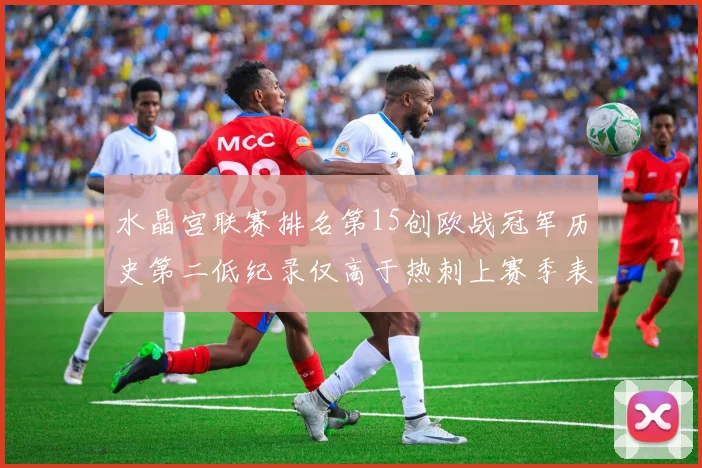 水晶宫联赛排名第15创欧战冠军历史第二低纪录仅高于热刺上赛季表现