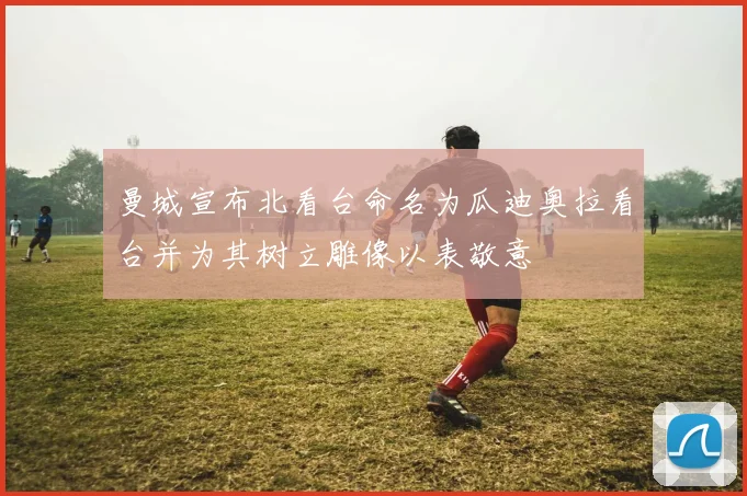 曼城宣布北看台命名为瓜迪奥拉看台并为其树立雕像以表敬意