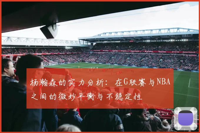 杨瀚森的实力分析：在G联赛与NBA之间的微妙平衡与不稳定性