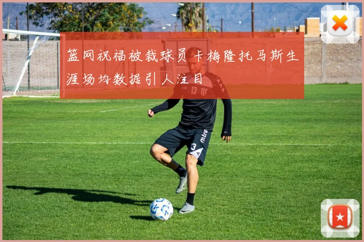 篮网祝福被裁球员卡梅隆托马斯生涯场均数据引人注目