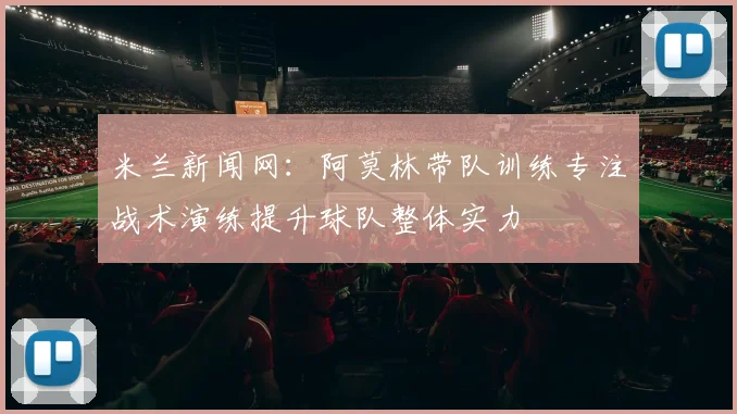 米兰新闻网：阿莫林带队训练专注战术演练提升球队整体实力