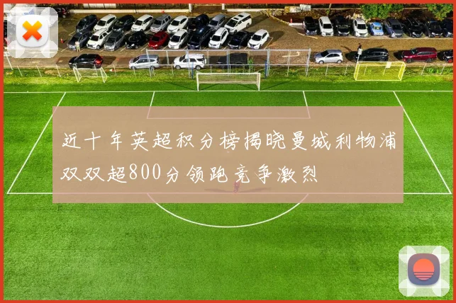 近十年英超积分榜揭晓曼城利物浦双双超800分领跑竞争激烈
